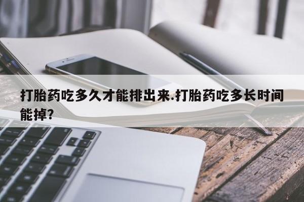 米非米索联系微信打胎药吃多久才能排出来.打胎药吃多长时间能掉？