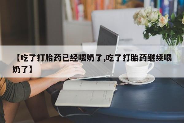 米非米索联系微信【吃了打胎药已经喂奶了,吃了打胎药继续喂奶了】