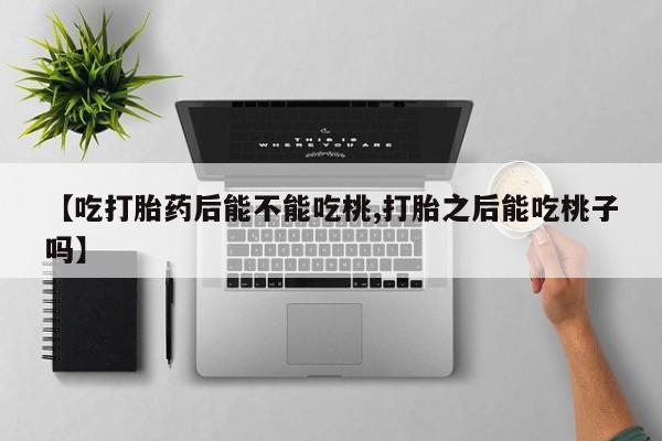 米非米索联系微信【吃打胎药后能不能吃桃,打胎之后能吃桃子吗】