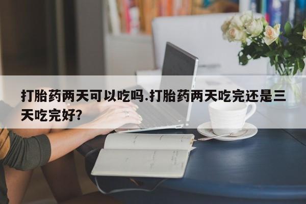 米非米索联系微信打胎药两天可以吃吗.打胎药两天吃完还是三天吃完好？