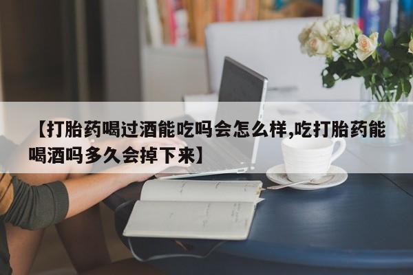 米非米索联系微信【打胎药喝过酒能吃吗会怎么样,吃打胎药能喝酒吗多久会掉下来】