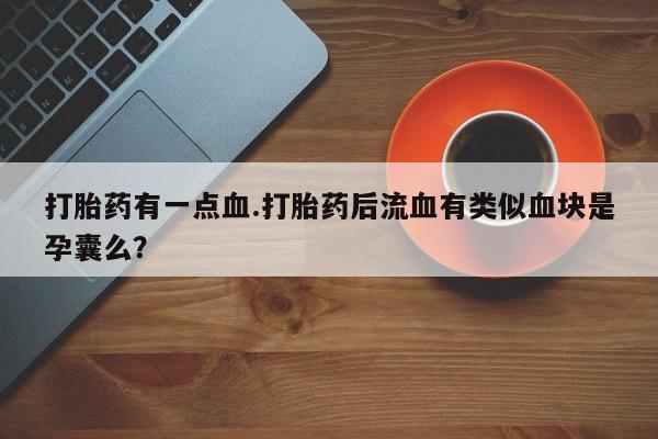 米非米索联系微信打胎药有一点血.打胎药后流血有类似血块是孕囊么？