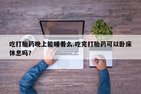 米非米索联系微信吃打胎药晚上能睡着么.吃完打胎药可以卧床休息吗？