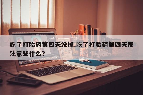 米非米索联系微信吃了打胎药第四天没掉.吃了打胎药第四天都注意些什么？