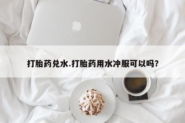 米非米索联系微信打胎药兑水.打胎药用水冲服可以吗？