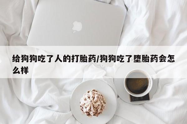 米非米索联系微信给狗狗吃了人的打胎药/狗狗吃了堕胎药会怎么样