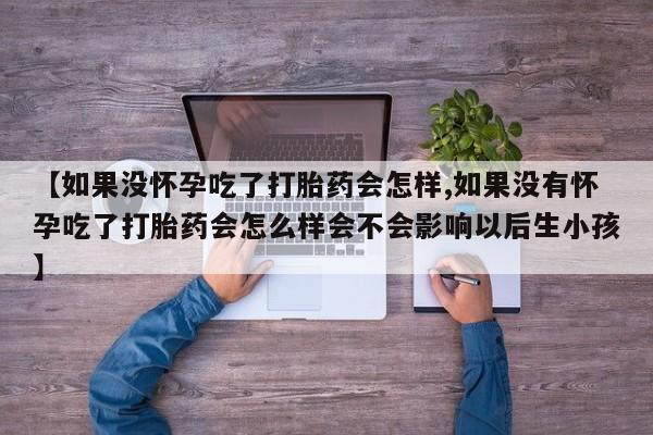 米非米索联系微信【如果没怀孕吃了打胎药会怎样,如果没有怀孕吃了打胎药会怎么样会不会影响以后生小孩】