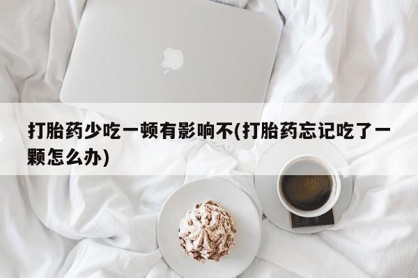 米非米索联系微信打胎药少吃一顿有影响不(打胎药忘记吃了一颗怎么办)