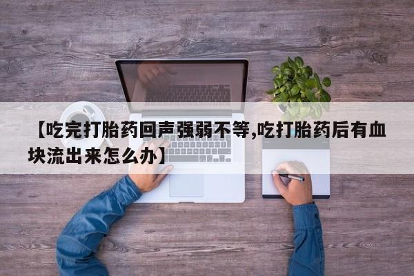 米非米索联系微信【吃完打胎药回声强弱不等,吃打胎药后有血块流出来怎么办】