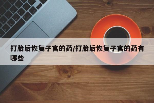 米非米索联系微信打胎后恢复子宫的药/打胎后恢复子宫的药有哪些