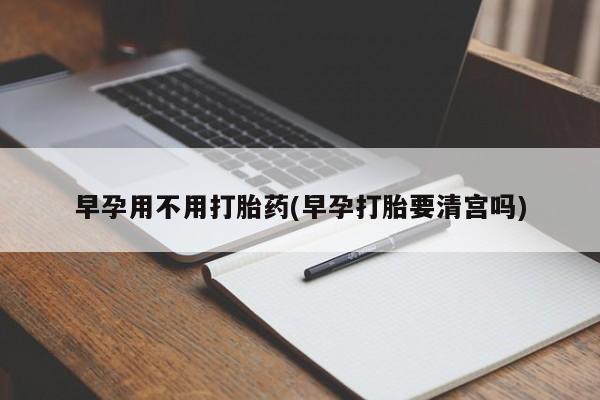米非米索联系微信早孕用不用打胎药(早孕打胎要清宫吗)