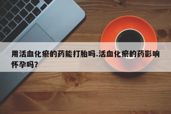 米非米索联系微信用活血化瘀的药能打胎吗.活血化瘀的药影响怀孕吗？