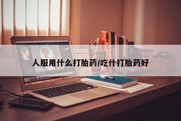 米非米索联系微信人服用什么打胎药/吃什打胎药好