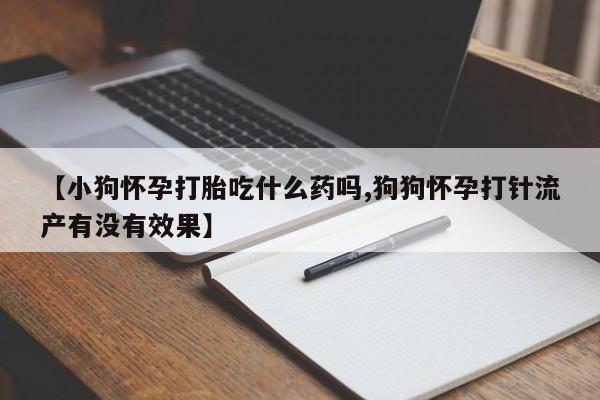 米非米索联系微信【小狗怀孕打胎吃什么药吗,狗狗怀孕打针流产有没有效果】