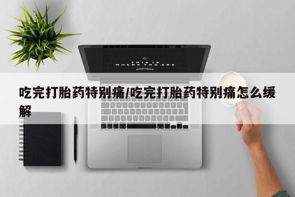 米非米索联系微信吃完打胎药特别痛/吃完打胎药特别痛怎么缓解