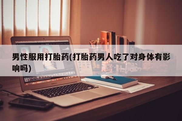 米非米索联系微信男性服用打胎药(打胎药男人吃了对身体有影响吗)