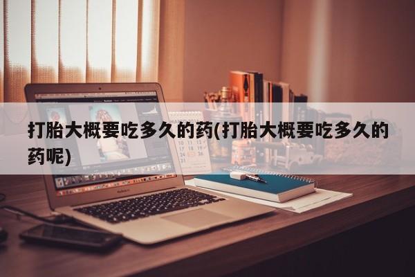 米非米索联系微信打胎大概要吃多久的药(打胎大概要吃多久的药呢)