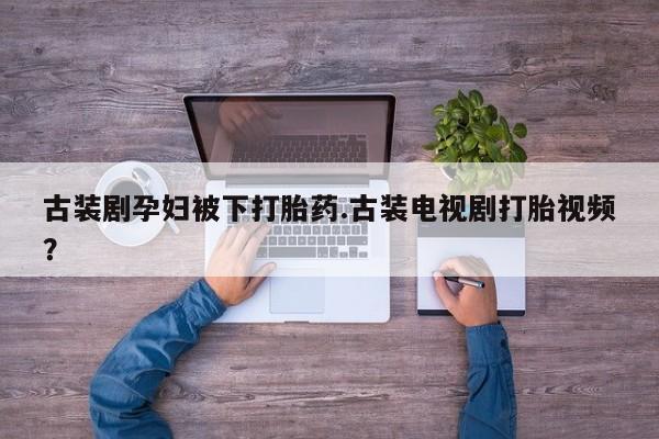 米非米索联系微信古装剧孕妇被下打胎药.古装电视剧打胎视频？