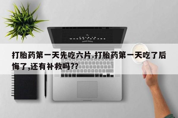 米非米索联系微信打胎药第一天先吃六片.打胎药第一天吃了后悔了,还有补救吗?？