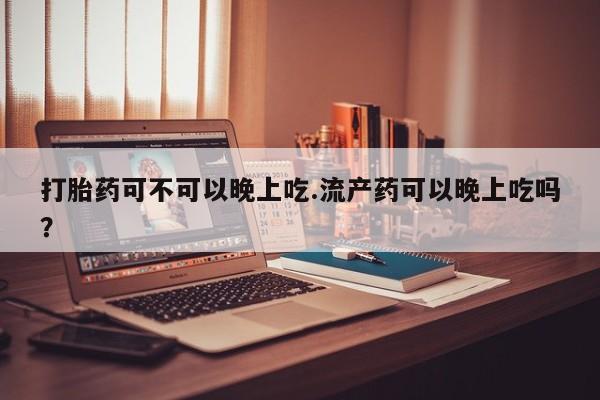 米非米索联系微信打胎药可不可以晚上吃.流产药可以晚上吃吗？