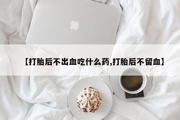 米非米索联系微信【打胎后不出血吃什么药,打胎后不留血】
