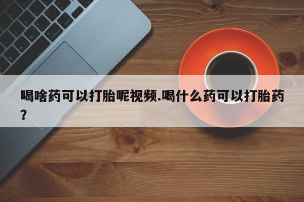 米非米索联系微信喝啥药可以打胎呢视频.喝什么药可以打胎药？
