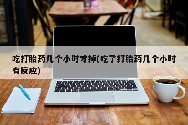 米非米索联系微信吃打胎药几个小时才掉(吃了打胎药几个小时有反应)