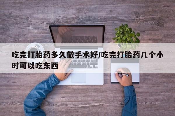 米非米索联系微信吃完打胎药多久做手术好/吃完打胎药几个小时可以吃东西