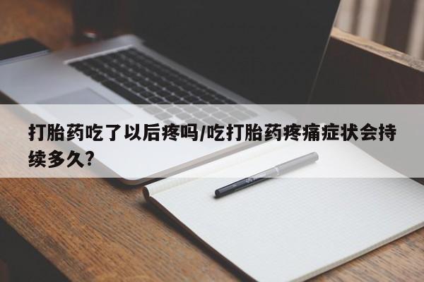 米非米索联系微信打胎药吃了以后疼吗/吃打胎药疼痛症状会持续多久?