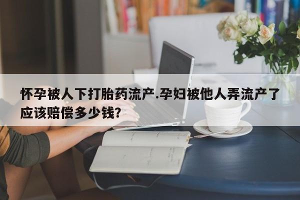 米非米索联系微信怀孕被人下打胎药流产.孕妇被他人弄流产了应该赔偿多少钱？