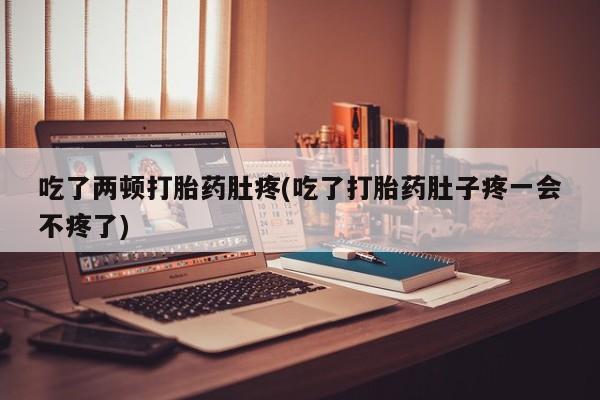 米非米索联系微信吃了两顿打胎药肚疼(吃了打胎药肚子疼一会不疼了)