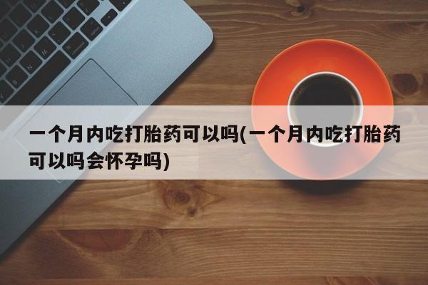 米非米索联系微信一个月内吃打胎药可以吗(一个月内吃打胎药可以吗会怀孕吗)