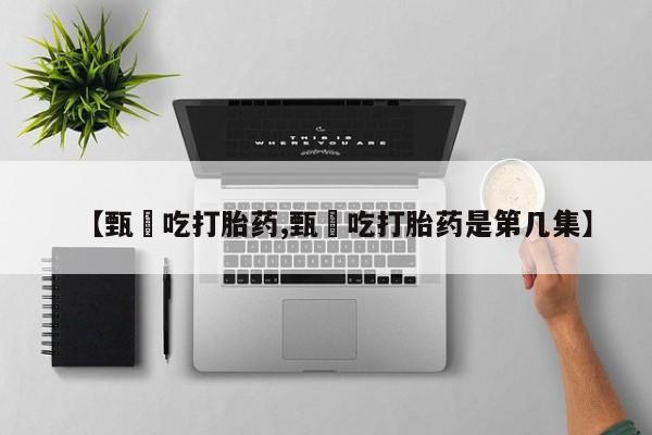 米非米索联系微信【甄嬛吃打胎药,甄嬛吃打胎药是第几集】