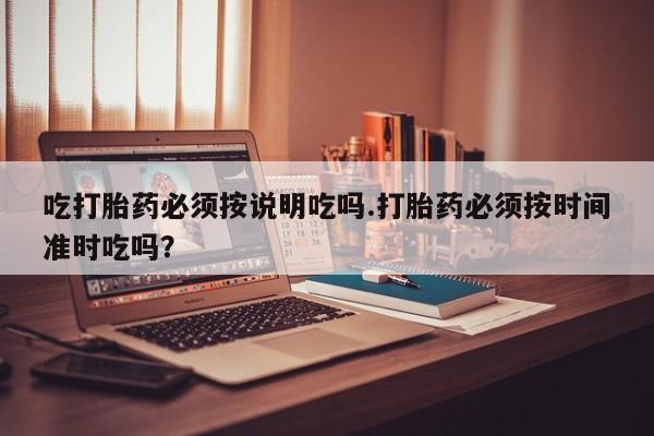 米非米索联系微信吃打胎药必须按说明吃吗.打胎药必须按时间准时吃吗？