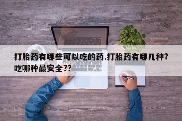 米非米索联系微信打胎药有哪些可以吃的药.打胎药有哪几种?吃哪种最安全?？