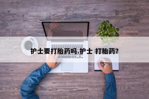 米非米索联系微信护士要打胎药吗.护士 打胎药？