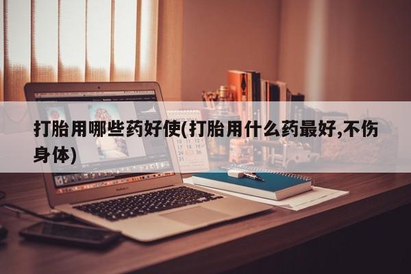 米非米索联系微信打胎用哪些药好使(打胎用什么药最好,不伤身体)