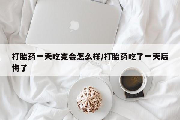 米非米索联系微信打胎药一天吃完会怎么样/打胎药吃了一天后悔了