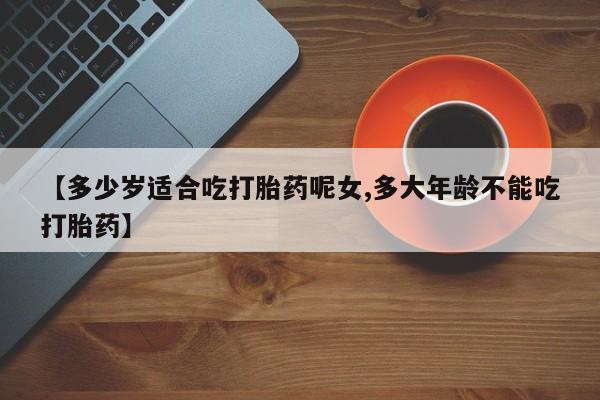 米非米索联系微信【多少岁适合吃打胎药呢女,多大年龄不能吃打胎药】