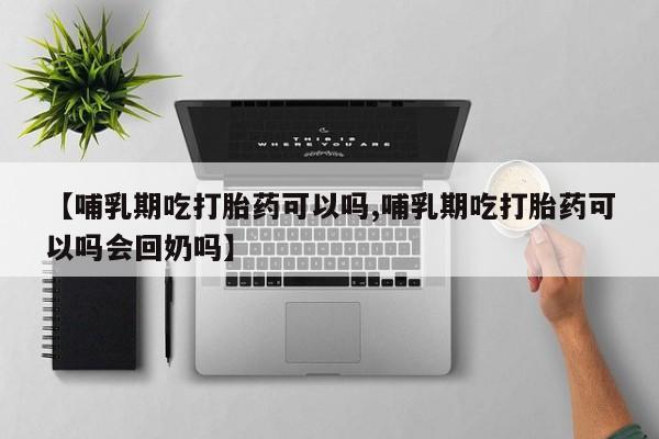 米非米索联系微信【哺乳期吃打胎药可以吗,哺乳期吃打胎药可以吗会回奶吗】