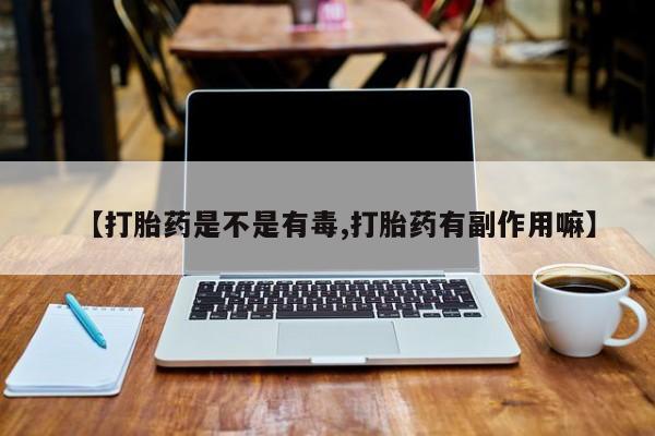 米非米索联系微信【打胎药是不是有毒,打胎药有副作用嘛】