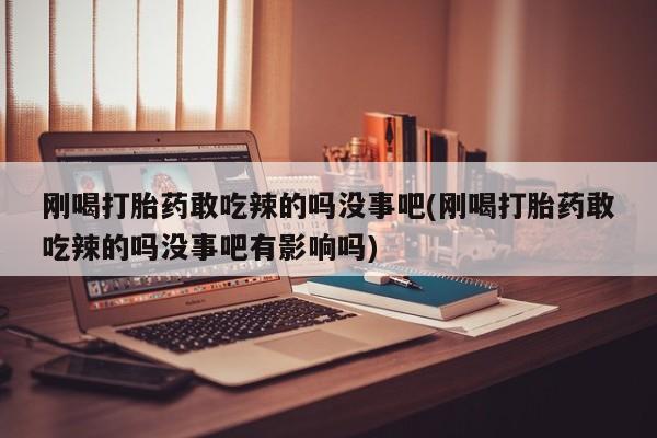 米非米索联系微信刚喝打胎药敢吃辣的吗没事吧(刚喝打胎药敢吃辣的吗没事吧有影响吗)