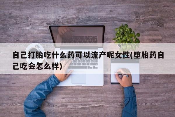 米非米索联系微信自己打胎吃什么药可以流产呢女性(堕胎药自己吃会怎么样)