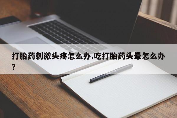 米非米索联系微信打胎药刺激头疼怎么办.吃打胎药头晕怎么办？