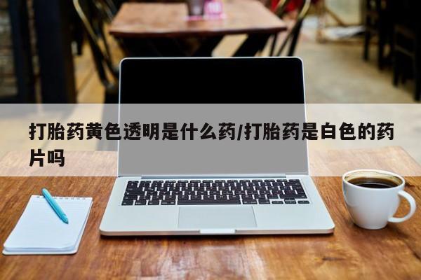 米非米索联系微信打胎药黄色透明是什么药/打胎药是白色的药片吗