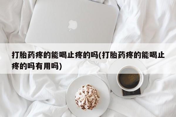 米非米索联系微信打胎药疼的能喝止疼的吗(打胎药疼的能喝止疼的吗有用吗)