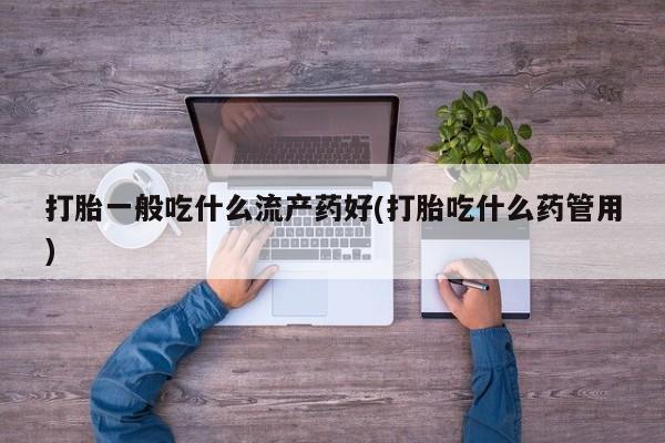 米非米索联系微信打胎一般吃什么流产药好(打胎吃什么药管用)