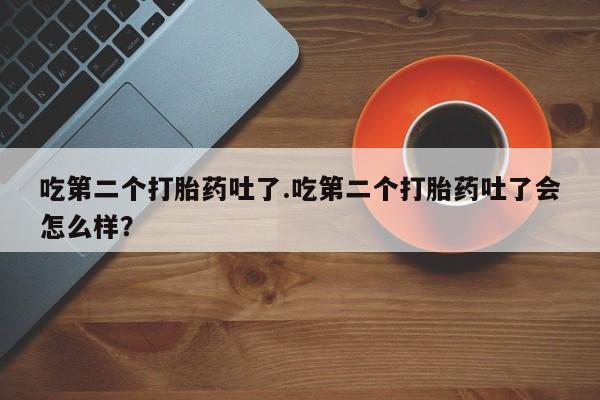 米非米索联系微信吃第二个打胎药吐了.吃第二个打胎药吐了会怎么样？