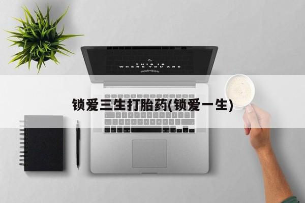 米非米索联系微信锁爱三生打胎药(锁爱一生)