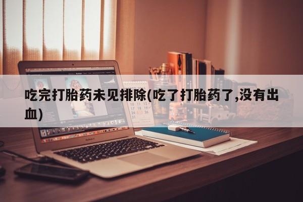 米非米索联系微信吃完打胎药未见排除(吃了打胎药了,没有出血)